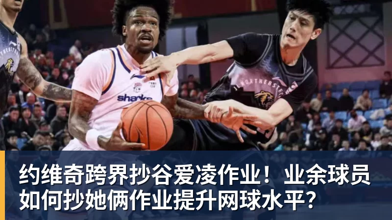 好博体育约维奇跨界抄谷爱凌作业!业余球员如何抄她俩作业提升网球水平?